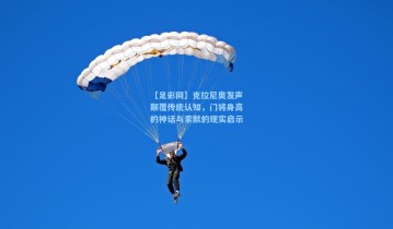 【足彩网】克拉尼奥发声颠覆传统认知，门将身高的神话与索默的现实启示