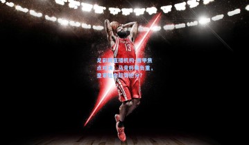 足彩网直播机构-西甲焦点对决，马竞杯赛负重，皇家社会趁势抢分？