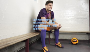足彩网体育运营中心_前NBA球员揭示，保罗离队激发伦纳德爆发，快船迎来新时代