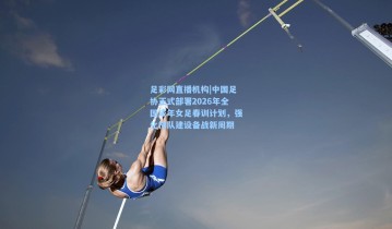 足彩网直播机构|中国足协正式部署2026年全国成年女足春训计划，强化梯队建设备战新周期