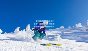 【足彩网品牌】马尔穆什高效一击定胜负，对抗数据亮眼助队力克科特迪瓦