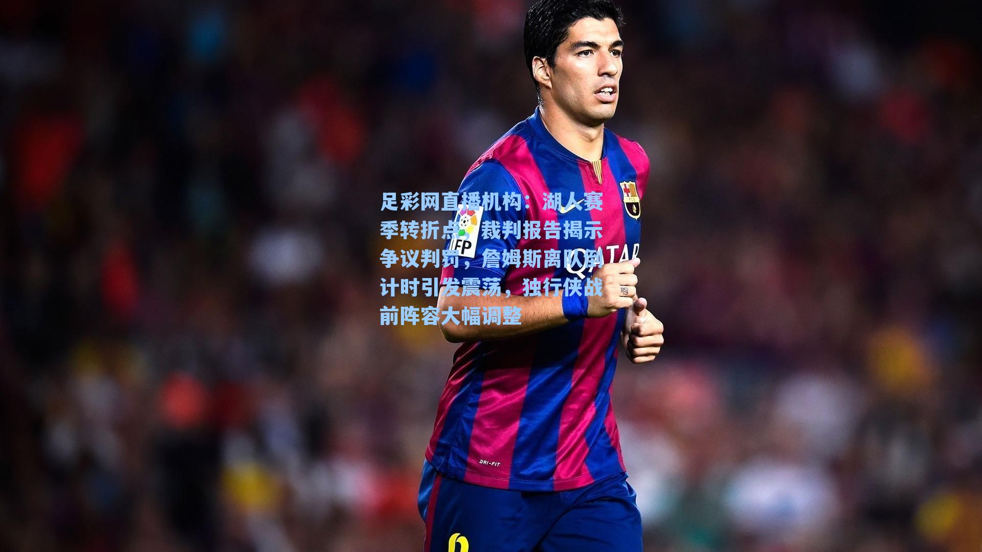 湖人赛季转折点，裁判报告揭示争议判罚，詹姆斯离队倒计时引发震荡，独行侠战前阵容大幅调整